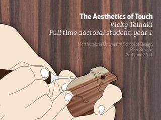 The Aesthetics of Touch
                    Vicky Teinaki
Full time doctoral student, year 1
         Northumbria University School of Design
                                   Peer Review
                                 2nd June 2011
 