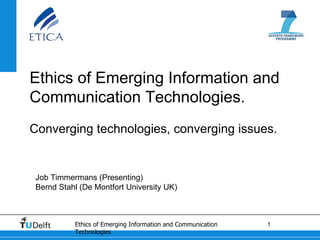 Job Timmermans (Presenting) Bernd Stahl (De Montfort University UK) Ethics of Emerging Information and Communication Technologies.  Converging technologies, converging issues. 