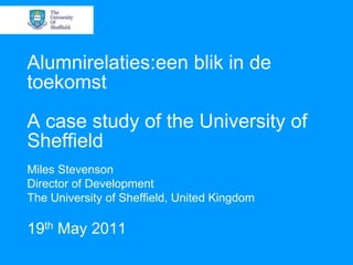 Alumnirelaties:een blik in de
toekomst
A case study of the University of
Sheffield
Miles Stevenson
Director of Development
The University of Sheffield, United Kingdom

19th May 2011
 