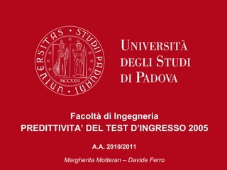 Facoltà di Ingegneria PREDITTIVITA’ DEL TEST D’INGRESSO 2005 A.A. 2010/2011 Margherita Motteran – Davide Ferro 
