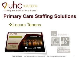 Primary Care Staffing Solutions
  Locum Tenens




   (503) 443-6008   UHC Solutions • One Centerpointe • Lake Oswego • Oregon • 97035   1
 