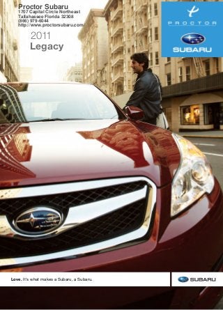 2011SubaruLegacy
This brochure is printed in the U.S.A. on recycled paper. ©2010 Subaru of America, Inc.  11.LEG.SRB.525 (S-10789, 115K, 5/10, CG)
These brochures were printed with vegetable-based inks and produced using a “Green Printing Process” and FSC standards. The Forest Stewardship Council (FSC) is an
international organization that brings people together to find solutions which promote responsible stewardship of the world’s forests and environments.
By producing these brochures in a green way rather than by traditional methods, we saved 74 trees preserved for the future; 215 lbs water-borne waste not created; 31,608 gallons
wastewater flow saved; 3,497 lbs solid waste not generated; 6,886 lbs net greenhouse gases prevented; 52,705,100 BTUs energy not consumed.
1  Based on R. L. Polk & Co. registration data in the U.S. 1999 to 2009.  2  2011 Forester, Legacy and Outback 2.5L non-turbo models certified as Partial Zero Emission Vehicle
(PZEV) are available in all 50 states. Only those sold and registered in California, Connecticut, Maine, Maryland, Massachusetts, New Jersey, New Mexico, New York, Rhode Island
and Vermont will be eligible for the 15 years/150,000 mile emission warranty.
Love. It’s what makes a Subaru, a Subaru.
The earth isn’t disposable.
Neither is a Subaru.
The Legacy is designed for maximum enjoyment out on the road,
but at Subaru, we put just as much emphasis on minimizing what we
leave behind. First, we build vehicles for maximum durability, because
more time spent on the road is less time in a landfill. It’s why 95% of
the vehicles we’ve built in the last 10 years are still on the road today.1
We also work diligently to cut waste before the car ever rolls out of the
factory. In 2004, Subaru of Indiana Automotive, Inc. (SIA) became the
first manufacturing facility in the U.S. to reach zero landfill status—
nothing from its manufacturing efforts ever goes into a landfill. Subaru
facilities in Japan have achieved similar goals in reusing and recycling.
And, because clear skies are just as important as clean landscapes,
the Legacy has been recognized with Partial Zero Emission Vehicle—
PZEV2
—status. It achieves such cleanliness without the negative
environmental impact required to manufacture many vehicles with
battery-based drive systems, and without compromising performance
and versatility.
Find out more about our efforts to
keep it cleaner and greener.
subaru.com/environment
Legacy
2011
Proctor Subaru
1707 Capital Circle Northeast
Tallahassee Florida 32308
(866) 979-6044
http://www.proctorsubaru.com/
 
