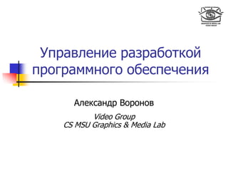 Управление разработкой
программного обеспечения
Александр Воронов
Video Group
CS MSU Graphics & Media Lab
 