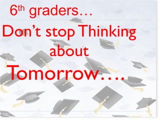 6 th  graders… Don’t stop Thinking  about  Tomorrow…. 