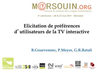 9e séminaire – 26 & 27 mai 2011 - Bénodet



    Elicitation de préférences
d utilisateurs de la TV interactive


       B.Gourvennec, P.Meyer, G.R.Retali
 