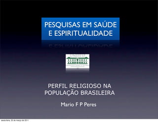 PESQUISAS EM SAÚDE
                                    E ESPIRITUALIDADE




                                    PERFIL RELIGIOSO NA
                                   POPULAÇÃO BRASILEIRA

                                       Mario F P Peres

sexta-feira, 25 de março de 2011
 