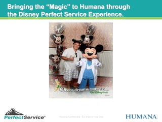 Bringing the “Magic” to Humana through
the Disney Perfect Service Experience.




              Measuring
            Perfect Service
             Experience



               Humana Confidential - For Internal Use Only
 