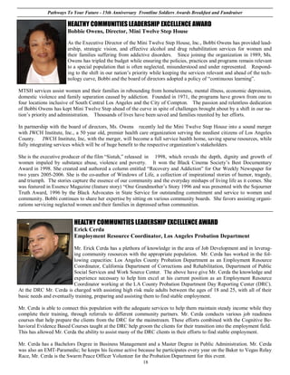 Pathways To Your Future - 15th Anniversary Frontline Soldiers Awards Breakfast and Fundraiser

                       HEALTHY COMMUNITIES LEADERSHIP EXCELLENCE AWARD
                       Bobbie Owens, Director, Mini Twelve Step House

                       As the Executive Director of the Mini Twelve Step House, Inc., Bobbi Owens has provided lead-
                       ership, strategic vision, and effective alcohol and drug rehabilitation services for women and
                       their families suffering from addictive disorders. Since joining the organization in 1989, Ms.
                       Owens has tripled the budget while ensuring the policies, practices and programs remain relevant
                       to a special population that is often neglected, misunderstood and under represented. Respond-
                       ing to the shift in our nation’s priority while keeping the services relevant and ahead of the tech-
                       nology curve, Bobbi and the board of directors adopted a policy of “continuous learning”.

MTSH services assist women and their families in rebounding from homelessness, mental illness, economic depression,
domestic violence and family separation caused by addiction. Founded in 1971, the programs have grown from one to
four locations inclusive of South Central Los Angeles and the City of Compton. The passion and relentless dedication
of Bobbi Owens has kept Mini Twelve Step ahead of the curve in spite of challenges brought about by a shift in our na-
tion’s priority and administration. Thousands of lives have been saved and families reunited by her efforts.

In partnership with the board of directors, Ms. Owens recently led the Mini Twelve Step House into a sound merger
with JWCH Institute, Inc., a 50 year old, premier health care organization serving the neediest citizens of Los Angeles
County. JWCH Institute, Inc, with the merger, will become a full service health home, saving sparse resources, while
fully integrating services which will be of huge benefit to the respective organization’s stakeholders.

She is the executive producer of the film “Sistuh,” released in 1998, which reveals the depth, dignity and growth of
women impaled by substance abuse, violence and poverty. It won the Black Cinema Society’s Best Documentary
Award in 1998. She created and authored a column entitled “Recovery and Addiction” for Our Weekly Newspaper for
two years 2005-2006. She is the co-author of Windows of Life, a collection of inspirational stories of humor, tragedy,
and triumph. The stories capture the essence of our community and the everyday mishaps of living life as it comes. She
was featured in Essence Magazine (feature story) “One Grandmother’s Story 1996 and was presented with the Sojourner
Truth Award, 1996 by the Black Advocates in State Service for outstanding commitment and service to women and
community. Bobbi continues to share her expertise by sitting on various community boards. She favors assisting organi-
zations servicing neglected women and their families in depressed urban communities.


                          HEALTHY COMMUNITIES LEADERSHIP EXCELLENCE AWARD
                          Erick Cerda
                          Employment Resource Coordinator, Los Angeles Probation Department

                          Mr. Erick Cerda has a plethora of knowledge in the area of Job Development and in leverag-
                          ing community resources with the appropriate population. Mr. Cerda has worked in the fol-
                          lowing capacities: Los Angeles County Probation Department as an Employment Resource
                          Coordinator, California Department of Corrections and Rehabilitation, Department of Public
                          Social Services and Work Source Center. The above have give Mr. Cerda the knowledge and
                          experience necessary to help him excel at his current position as an Employment Resource
                          Coordinator working at the LA County Probation Department Day Reporting Center (DRC).
At the DRC Mr. Cerda is charged with assisting high risk male adults between the ages of 18 and 25, with all of their
basic needs and eventually training, preparing and assisting them to find stable employment.

Mr. Cerda is able to connect this population with the adequate services to help them maintain steady income while they
complete their training, through referrals to different community partners. Mr. Cerda conducts various job readiness
courses that help prepare the clients from the DRC for the mainstream. These efforts combined with the Cognitive Be-
havioral Evidence Based Courses taught at the DRC help groom the clients for their transition into the employment field.
This has allowed Mr. Cerda the ability to assist many of the DRC clients in their efforts to find stable employment.

Mr. Cerda has a Bachelors Degree in Business Management and a Master Degree in Public Administration. Mr. Cerda
was also an EMT-Paramedic; he keeps his license active because he participates every year on the Baker to Vegas Relay
Race, Mr. Cerda is the Swarm Peace Officer Volunteer for the Probation Department for this event.
                                                            18
 