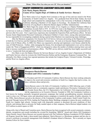 Theme: “Where Were You when you were 18? Were you homeless?”

                        HEALTHY COMMUNITIES LEADERSHIP EXCELLENCE AWARD
                        Eric Marts, Deputy Director
                        County of Los Angeles Dept. of Children & Family Services - Bureau 2

                         Eric Marts came to Los Angeles from Louisiana at the age of four and was raised in the Watts
                         community of South Central Los Angeles. Eric graduated from David Starr Jordan, the local
                         high school and completed his undergraduate work at the University of Redlands in Redlands,
                         California obtaining a Bachelor of Arts degree in Sociology. He attended the California State
                         University of Long Beach to obtain his Masters degree in Public Administration.
                         Eric Marts began his career with the County of Los Angeles as a Deputy Probation Officer at
                         Los Padrinos Juvenile Hall in 1975. In 1979, Eric went to the Department of Children and Fam-
ily Services to work as a Children’s Social Worker in the former Southwest office (Region VI) and was promoted to Su-
pervisor after five years. Eric’s supervisory experience also included the Exposition Park and Pomona offices. He later
became Senior Departmental Personnel Technician at Maclaren Children’s Center where, among other personnel duties,
he was responsible for investigating complaints during a period when Maclaren was experiencing many challenges.
         After the Maclaren assignment, Eric became the Civil Service Advocate advocating on the Department’s behalf
at both the Civil Service and the Employee Relations Commissions. He went on to become Deputy Regional Adminis-
trator in the El Monte office. In 2000, Eric Marts was requested to develop and implement a new bureau called the Bu-
reau of Child Protection. Further, while managing this bureau, Eric developed and implemented a new service delivery
model, the “Point of Engagement (POE),” which was designed to reduce the number of children entering foster care and
help to increase reunification and permanency efforts. The POE service delivery model has been highly successful and
is now a “countywide front-end approach.”
         Eric Marts is now the Deputy Director for Services Bureau 2 of Los Angeles County’s Department of Children
and Family Services where he oversees the Child Protection Hotline and the Emergency Response Command Post. Ad-
ditionally, Eric Marts oversees four regional operations that include the Compton Project, Vermont Corridor, Wateridge,
and the West Los Angeles offices.




                          HEALTHY COMMUNITIES LEADERSHIP EXCELLENCE AWARD
                          Marqueece Harris-Dawson
                          President and CEO, Community Coalition

                          As President and CEO of Community Coalition, Harris-Dawson has been working arduously
                          to improve the social and economic conditions in South Los Angeles that lead to crime, vio-
                          lence, substance abuse and poverty.

                          Harris-Dawson came to the helm of Community Coalition in 2004 following years of dedi-
                          cated hard work as a community organizer, leader and director. Previously, Community Coali-
                          tion founder Karen Bass, the U.S. Representative for California's 33rd congressional district,
                          led the organization as its Executive Director. Founded in 1990, the Community Coalition is
best known for leading nationally recognized grassroots campaigns that include groundbreaking nuisance abatement
work to close over 150 liquor stores and educational justice campaigns to transform the quality of public education. In
the 1990s, Harris-Dawson served as the director of the Community Coalition youth project, South Central Youth Em-
powered Through Action (SCYEA), leading the Proposition Better Buildings campaign to expose the poor conditions at
South Los Angeles high schools. Arming youth with disposable cameras to document the poor conditions of their
schools, and training them to advocate for badly needed repairs at their campuses, Harris-Dawson helped students win
$153 million in school repairs in 1999.

Along with a host of Board and Committee posts, Harris-Dawson has been recognized with several community commen-
dations, recognitions and awards including the coveted Do Something “BRICK” Award and Liberty Hill Foundation’s
Upton Sinclair Award. Harris-Dawson was recently honored with The California Wellness Foundation (TCWF) Sabbati-
cal Program Award that funds a three-month long sabbatical. Harris-Dawson is a Morehouse graduate and has also re-
ceived a certificate in non-profit management from Stanford’s Graduate School of Business. He is currently an Aspen
Institute Fellow for New Leaders.
                                                             19
 