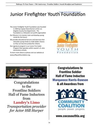 Pathways To Your Future - 15th Anniversary Frontline Soldiers Awards Breakfast and Fundraiser



                                                                 Email: landryslimo@hotmail.com




                                                           Congratulations to
                                                            Frontline Soldier
                                                         Hall of Fame Inductee
                                                        Marqueece Harris-Dawson
    Congratulations                                       & all Awardees from
          to the
   Frontline Soldiers
 Hall of Fame Inductees
           from
   Landry’s Limo
Transportation provider
 for Actor Hill Harper
                                                             www.cocosouthla.org
                                                  30
 