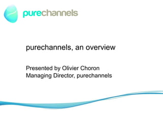 purechannels, an overview Presented by Olivier Choron Managing Director, purechannels 