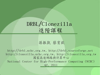 DRBL/Clonezilla
                進階課程
                   孫振凱 蔡育欽
 http://drbl.nchc.org.tw, http://drbl.sourceforge.net
http://clonezilla.nchc.org.tw, http://clonezilla.org.tw
                 國家高速網路與計算中心
 National Center for High-Performance Computing (NCHC)
                        Q2, 2011
 