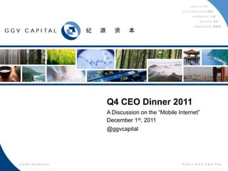 Q4 CEO Dinner 2011
                 A Discussion on the “Mobile Internet”
                 December 1st, 2011
                 @ggvcapital


CONFIDENTIAL                                                  1



  CONFIDENTIAL                                ©2011 GGV CAPITAL
 