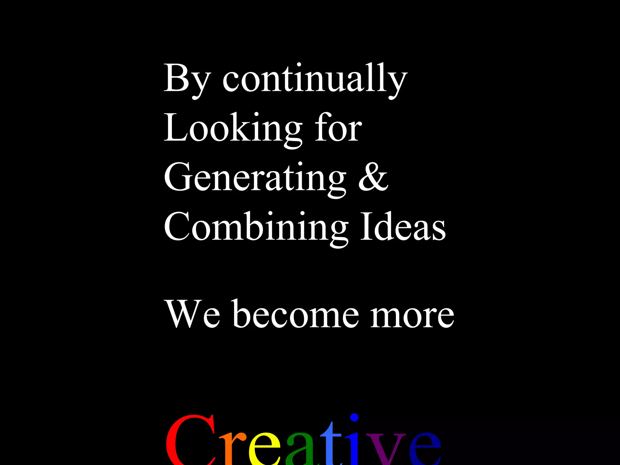 By continually Looking for Generating & Combining Ideas We become more C r e a t i v e 