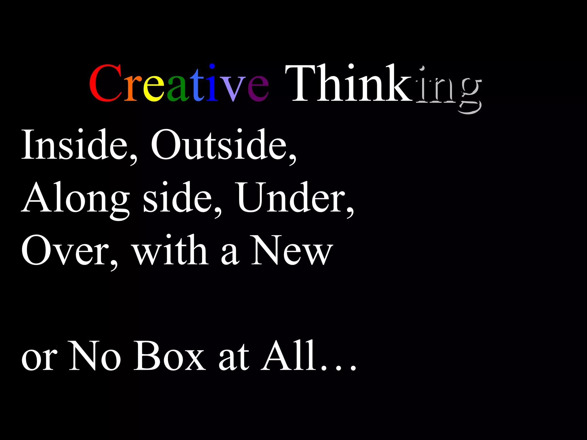 C r e a t i v e  Think ing   Inside, Outside,  Along side, Under, Over, with a New or No Box at All…  