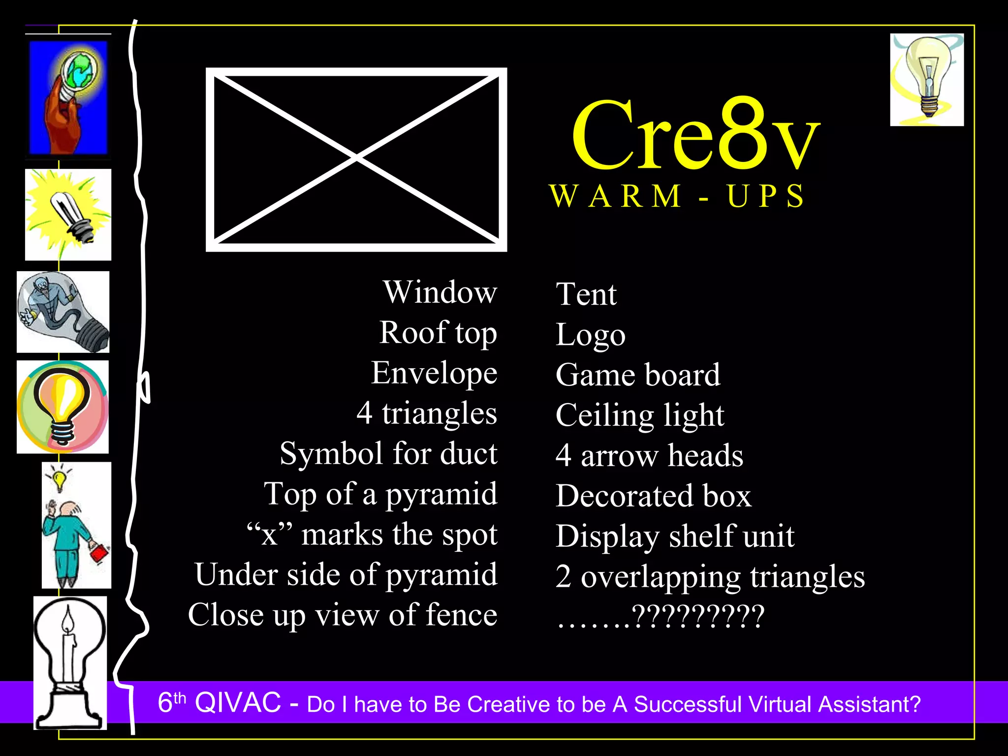 Cre 8 v W A R M  -  U P S Window Roof top Envelope 4 triangles Symbol for duct Top of a pyramid “ x” marks the spot Under side of pyramid Close up view of fence Tent Logo Game board Ceiling light 4 arrow heads Decorated box Display shelf unit 2 overlapping triangles …… .????????? 
