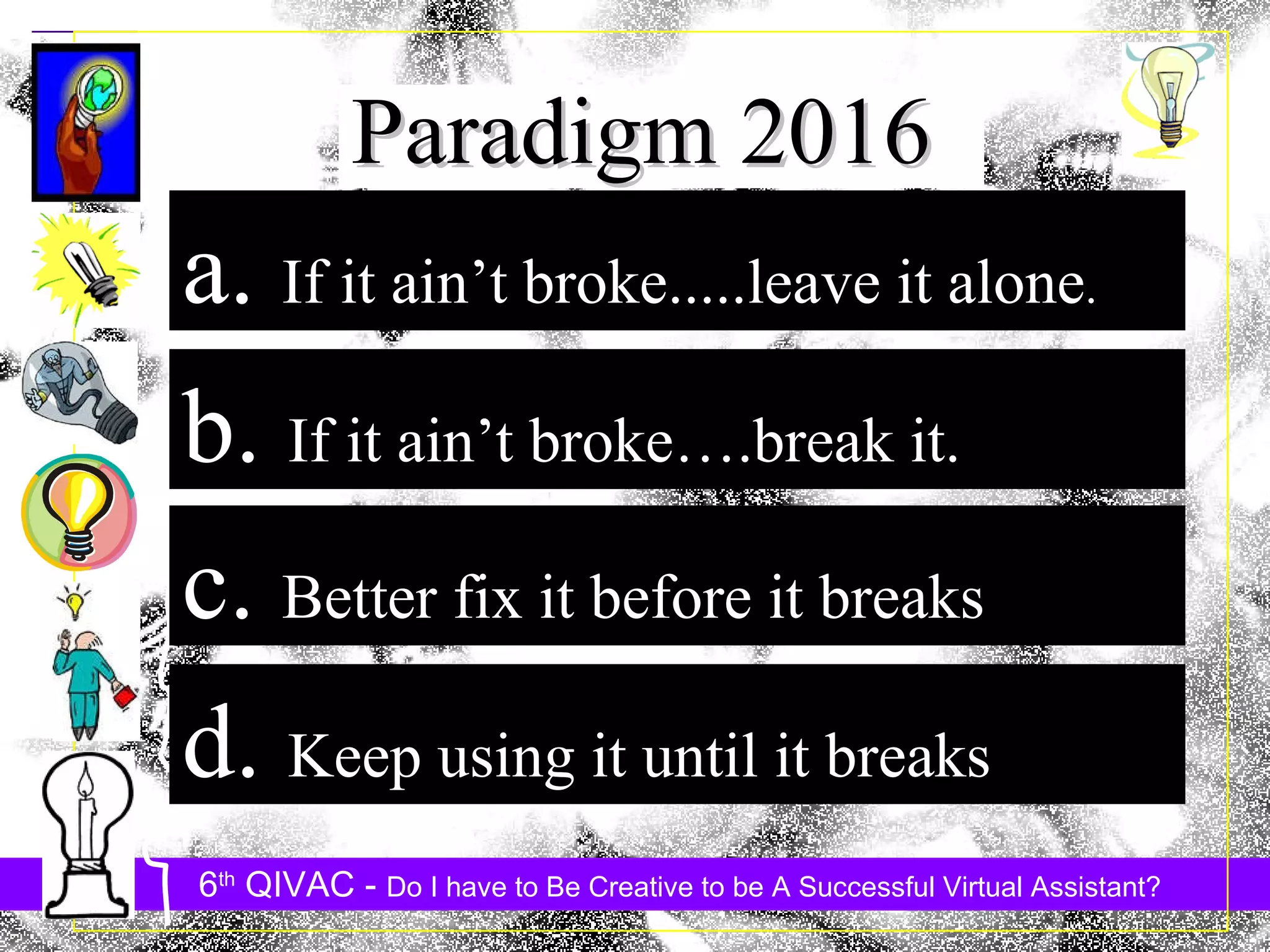 Paradigm 2016 a.  If it ain’t broke.....leave it alone . b.  If it ain’t broke….break it.  c.  Better fix it before it breaks d.  Keep using it until it breaks 