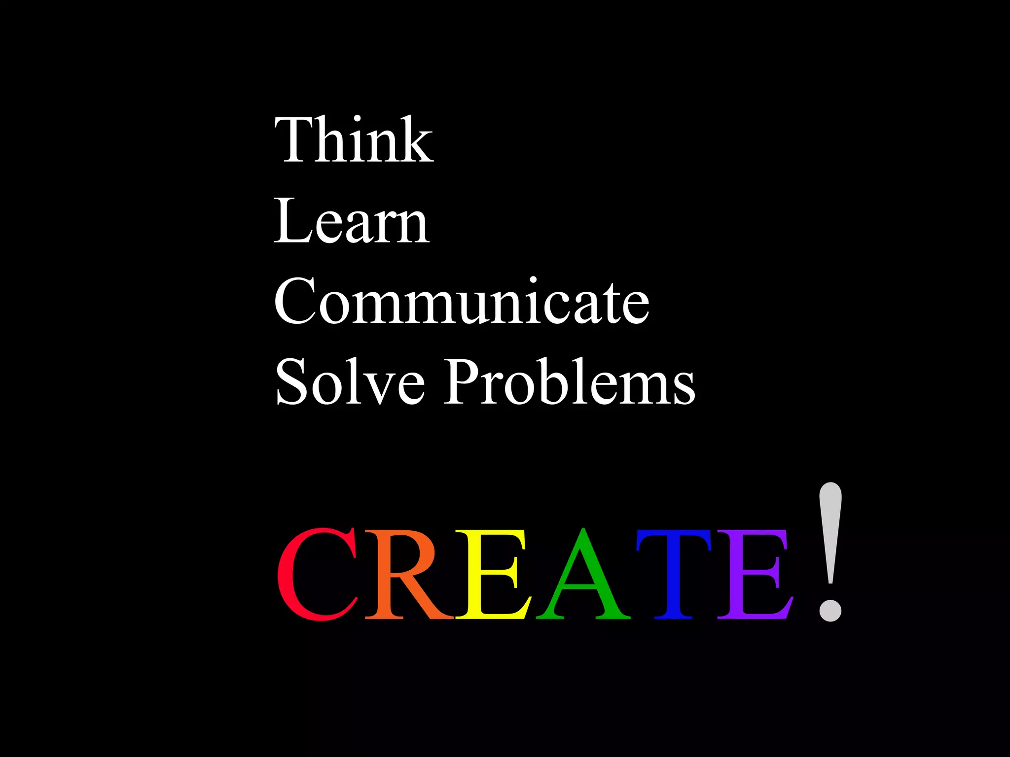 Think Learn Communicate Solve Problems C R E A T E ! 