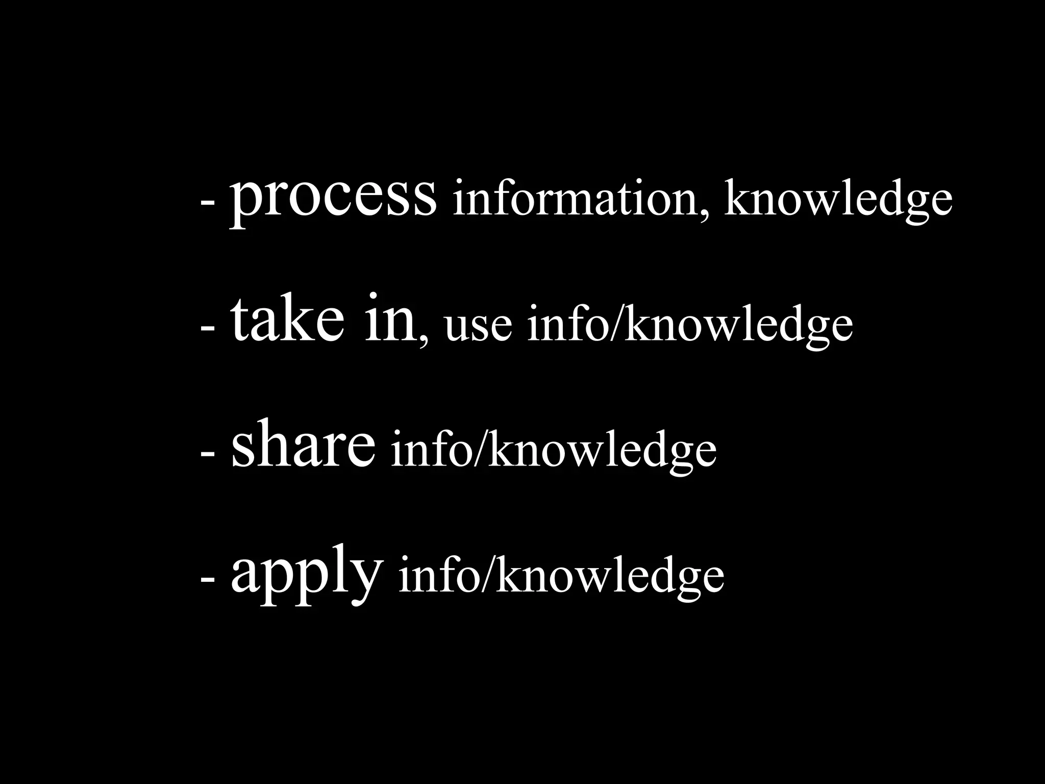 -  process  information, knowledge -  take in , use info/knowledge -  share  info/knowledge -  apply  info/knowledge 