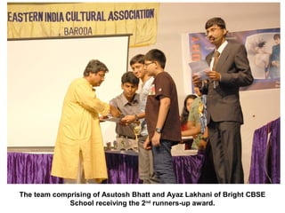 The team comprising of Asutosh Bhatt and Ayaz Lakhani of Bright CBSE
             School receiving the 2nd runners-up award.
 