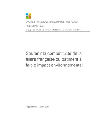 COMITE STRATEGIQUE DES ECO-INDUSTRIES (COSEI)
FILIERES VERTES
Groupe de travail « Bâtiment à faible impact environnemental »
Soutenir la compétitivité de la
filière française du bâtiment à
faible impact environnemental
Rapport final – Juillet 2011
 
