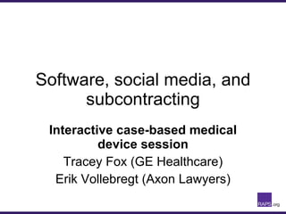 Software, social media, and subcontracting Interactive case-based medical device session Tracey Fox (GE Healthcare) Erik Vollebregt (Axon Lawyers) 