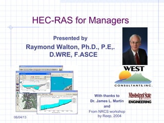 HEC-RAS for Managers
Presented by
Raymond Walton, Ph.D., P.E,.
D.WRE, F.ASCE
06/04/13
With thanks to
Dr. James L. Martin
and
From NRCS workshop
by Reep, 2004
 