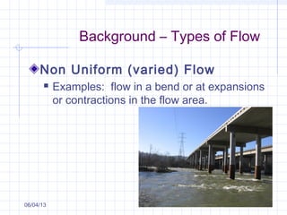 Background – Types of Flow
Non Uniform (varied) Flow
 Examples: flow in a bend or at expansions
or contractions in the flow area.
06/04/13
 