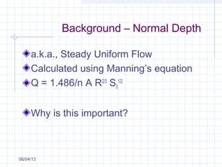 Background – Normal Depth
a.k.a., Steady Uniform Flow
Calculated using Manning’s equation
Q = 1.486/n A R2/3
S0
1/2
Why is this important?
06/04/13
 