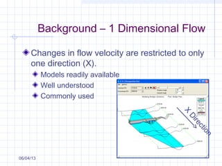 Background – 1 Dimensional Flow
Changes in flow velocity are restricted to only
one direction (X).
Models readily available
Well understood
Commonly used
06/04/13
X
Direction
 