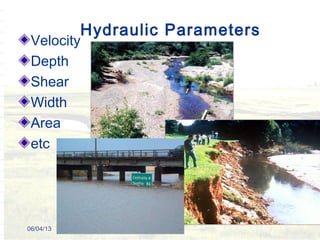 Hydraulic Parameters
Velocity
Depth
Shear
Width
Area
etc
06/04/13
 