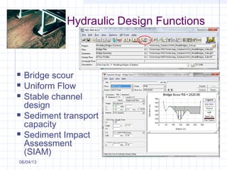 Hydraulic Design Functions
 Bridge scour
 Uniform Flow
 Stable channel
design
 Sediment transport
capacity
 Sediment Impact
Assessment
(SIAM)
06/04/13
 