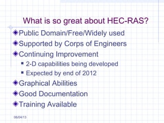 What is so great about HEC-RAS?
Public Domain/Free/Widely used
Supported by Corps of Engineers
Continuing Improvement
 2-D capabilities being developed
 Expected by end of 2012
Graphical Abilities
Good Documentation
Training Available
06/04/13
 