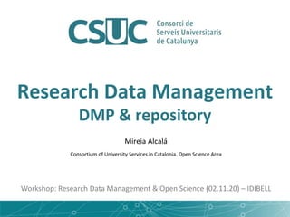 Research Data Management
DMP & repository
Mireia Alcalá
Consortium of University Services in Catalonia. Open Science Area
Workshop: Research Data Management & Open Science (02.11.20) – IDIBELL
 