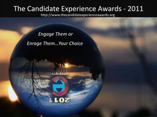 The Candidate Experience Awards - 2011 http://www.thecandidatexperienceawards.org Engage Them or  Enrage Them…Your Choice 