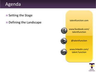 Agenda

 Setting the   Stage
                             talentfunction.com
 Defining the   Landscape
                             www.facebook.com/
                               talentfunction


                              @talentfunction


                             www.linkedin.com/
                              talent function
 