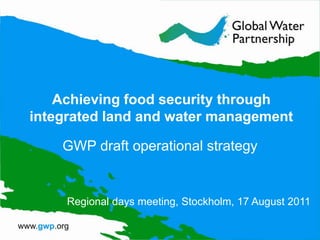 Achieving food security through integrated land and water management GWP draft operational strategy Regional days meeting, Stockholm, 17 August 2011 