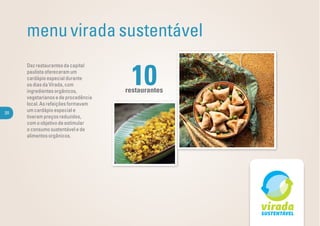 menu virada sustentável

                                      10
     Dez restaurantes da capital
     paulista ofereceram um
     cardápio especial durante
     os dias da Virada, com
     ingredientes orgânicos,         restaurantes
     vegetarianos e de procedência
     local. As refeições formavam
20
     um cardápio especial e
     tiveram preços reduzidos,
     com o objetivo de estimular
     o consumo sustentável e de
     alimentos orgânicos.
 