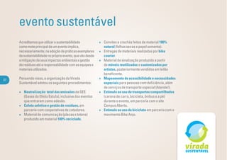 evento sustentável
     Acreditamos que utilizar a sustentabilidade            + Convites e crachás feitos de material 100%
     como mote principal de um evento implica,                natural (folhas secas e papel semente).
     necessariamente, na adoção de práticas exemplares      + Entregas de materiais realizadas por bike
     de sustentabilidade no próprio evento, que vão desde     courier.
     a mitigação de seus impactos ambientais e gestão       + Material de sinalização produzido a partir
     de resíduos até a responsabilidade com as equipes e      de móveis reutilizados e customizados por
     materiais utilizados.                                    artistas, posteriormente vendidos em leilão
                                                              beneﬁcente.
27   Pensando nisso, a organização da Virada                + Mapeamento de acessibilidade e necessidades
     Sustentável adotou os seguintes procedimentos:           especiais para pessoas com deﬁciência, além
                                                              de serviços de transporte especial (Atende!).
     + Neutralização total das emissões de GEE              + Estímulo ao uso de transportes compartilhados
       (Gases do Efeito Estufa), inclusive dos eventos        (carona de carro, bicicleta, ônibus e a pé)
       que entraram como adesão.                              durante o evento, em parceria com o site
     + Coleta seletiva e gestão de resíduos, em               Campus Aberto.
       parceria com cooperativas de catadores.              + Estímulo ao uso da bicicleta em parceria com o
     + Material de comunicação (placas e totens)              movimento Bike Anjo.
       produzido em material 100% reciclado.
 