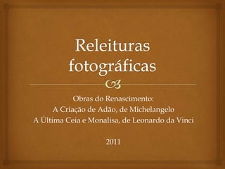 Releituras fotográficas Obras do Renascimento: A Criação de Adão, de Michelangelo A Última Ceia e Monalisa, de Leonardo da Vinci 2011 