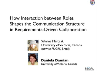 How Interaction between Roles
Shapes the Communication Structure
in Requirements-Driven Collaboration

              Sabrina Marczak
              University of Victoria, Canada
              (now at PUCRS, Brazil)


              Daniela Damian
              University of Victoria, Canada
 