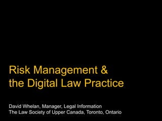 Risk Management & 
the Digital Law Practice David Whelan, Manager, Legal Information The Law Society of Upper Canada, Toronto, Ontario 