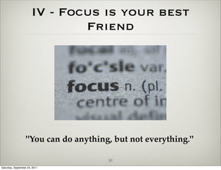 IV - Focus is your best
                               Friend




                   "You can do anything, but not everything."

                                       10
Saturday, September 24, 2011
 