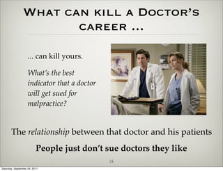 What can kill a Doctor’s
                       career ...

                    ... can kill yours.

                    What’s the best
                    indicator that a doctor
                    will get sued for
                    malpractice?


       The relationship between that doctor and his patients
                          People just don’t sue doctors they like
                                              24
Saturday, September 24, 2011
 