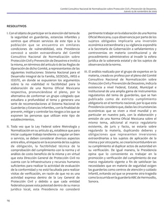 Comité Consultivo Nacional de Normalización sobre Protección Civil y Prevención de Desastres.
                                                                                                      Jueves 19 de noviembre de 2009




RESOLUTIVOS

I. Con el objeto de participar en la atención del tema de           pertinente trabajar en la elaboración de una Norma
    la seguridad en guarderías, estancias infantiles y              Oficial Mexicana, cuya observancia por parte de los
    centros que ofrecen servicios de este tipo a la                 sujetos obligados implicaría una inversión
    población que se encuentra en similares                         económica extraordinaria y su vigilancia expondría
    condiciones de vulnerabilidad, esta Presidencia                 a la Secretaría de Gobernación a señalamientos y
    convocó a sesión extraordinaria del Comité                      controversias en materia constitucional y de
    Consultivo Nacional de Normalización sobre                      procedimiento administrativo al invadir la esfera
    Protección Civil y Prevención de Desastres e invitó a           jurídica de la soberanía estatal y de los sujetos de
    la misma, en términos del artículo 6 de las Reglas de           observancia de la norma.
    Operación de dicho Comité, a representantes de las
    siguientes instituciones: Sistema Nacional para el           III. El análisis realizado por el grupo de expertos en la
    Desarrollo Integral de la Familia, SEDESOL, IMSS e                materia, creado ex profeso por el pleno del Comité
    ISSSTE, en donde se expusieron los argumentos                     Consultivo Nacional de Normalización sobre
    sobre la no viabilidad ni factibilidad para la                    Protección Civil y Prevención de Desastres, indica la
    elaboración de una Norma Oficial Mexicana                         existencia a nivel Federal, Estatal, Municipal e
    respectiva, pronunciándose el pleno, por la                       institucional de una amplia gama de instrumentos
    alternativa de conformar un grupo colegiado que                   regulatorios del tema de guarderías, que se han
    estudiara a profundidad el tema y generara una                    publicado como de estricto cumplimiento
    serie de recomendaciones al Sistema Nacional de                   obligatorio en el territorio nacional, por lo que esta
    Guarderías y Estancias Infantiles, con la finalidad de            Presidencia considera que, dadas las circunstancias
    prevenir, mitigar y controlar los riesgos a los que se            económicas que se viven a nivel mundial y en
    exponen las personas que utilizan este tipo de                    particular en nuestro país, con la elaboración y
    establecimientos.                                                 emisión de una Norma Oficial Mexicana sobre el
                                                                      mismo tema, adicional al marco regulatorio
II. Toda vez que la Ley Federal sobre Metrología y                    existente, de juris y facto, se estaría sobre
    Normalización en su artículo 45, establece que para               regulando la materia, duplicando deberes y
    iniciar cualquier trabajo tendiente a regular un bien             obligaciones que representen inversiones
    o servicio, se deben considerar diversos aspectos                 extraordinarias a los sujetos de aplicación de la
    entre ellos, el impacto en la economía de los sujetos             misma y por otra parte, se crearía incertidumbre en
    de obligación, la factibilidad técnica de la                      su cumplimiento al duplicar actos de autoridad en
    comprobación del cumplimiento con la norma y el                   su verificación. De igual manera, la Presidencia
    análisis de costo beneficio de la misma y en virtud               opina que lo conveniente es trabajar en la
    que esta Dirección General de Protección Civil no                 promoción y verificación del cumplimiento de ese
    cuenta con la infraestructura y recursos humanos                  marco regulatorio vigente a fin de satisfacer las
    suficientes para realizar la actividad de evaluación              necesidades que en materia de seguridad exigen
    de la conformidad y no está facultada para realizar               las guarderías como centros de atención y cuidado
    visitas de verificación, en razón de que no es una                infantil, evitando así que se presente otra tragedia
    actividad expresa dentro de la Ley General de                     como la ocurrida en la guardería ABC de Hermosillo,
    Protección Civil y debido a que cada entidad                      Sonora.
    federativa posee esta potestad dentro de su marco
    jurídico local, esta Presidencia no consideró


14
 