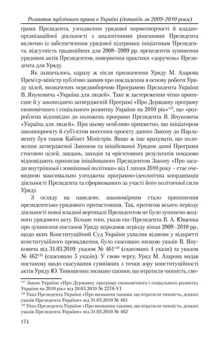 174
Розвиток публічного права в Україні (доповідь за 2009-2010 роки)
грами Президента, узгодження урядової нормотворчості й владно-
організаційної діяльності з аналогічними рішеннями Президента
включно із забезпеченням урядової підтримки ініціативам Президен-
та, відсутність традиційних для 2008–2009 рр. прецедентів зупинення
урядових актів Президентом, повернення практики «доручень» Прези-
дента для Уряду.
Як зазначалось, одразу ж після призначення Уряду М. Азарова
Прем’єр-міністр публічно заявив про покладення в основу роботи Уря-
ду цілей, визначених передвиборчою Програмою Президента України
В. Януковича «Україна для людей». Таке ж застереження чітко пропи-
сане й у законодавчо затвердженій Програмі «Про Державну програму
економічного і соціального розвитку України на 2010 рік»147
, що «роз-
роблена відповідно до положень програми Президента В. Януковича
«Україна для людей». При цьому особливо прикметно, що ініціатором
законопроекту й суб’єктом внесення проекту даного Закону до Парла-
менту був також Кабінет Міністрів. Якщо ж іще врахувати, що поло-
ження затвердженої Законом та ініційованої Урядом даної Програми
стосовно цілей, завдань, заходів та орієнтовних результатів показово
відповідають приписам ініційованого Президентом Закону «Про заса-
ди внутрішньої і зовнішньої політики» від 1 липня 2010 року – стає оче-
видною максимально узгоджена програмно-ідеологічна координація
діяльності Президента та сформованого за участі його політичної сили
Уряду.
З огляду на наведене, закономірним стало припинення
президентсько-урядового протистояння. Так, протягом всього періоду
діяльності нової владної вертикалі Президентом не було зупинено жод-
ного урядового акту. Більше того, укази екс-Президента В. А. Ющенка
про зупинення постанов Уряду впродовж періоду кінця 2009–2010 рр.,
щодо яких Конституційний Суд України ухвалив відмови у відкритті
конституційного провадження, було скасовано низкою указів В. Яну-
ковича від 31.03.2010: указом № 461148
(скасовано 4 укази) та указом
№ 462149
(скасовано 5 указів). У свою чергу, Уряд М. Азарова видав
постанову щодо скасування сумнівних з точки зору конституційності
актівУрядуЮ.Тимошенко:визнанотакими,щовтратиличинність,сво-
147
Закон України «Про Державну програму економічного і соціального розвитку
України на 2010 рік» від 20.05.2010 № 2278-VI
148
Указ Президента України «Про визнання такими, що втратили чинність, деяких
указів Президента України» від 31.03.2010 № 461
149
Указ Президента України «Про визнання такими, що втратили чинність, деяких
указів Президента України» від 31.03.2010 № 462
 