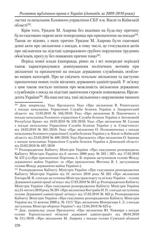 228
Розвиток публічного права в Україні (доповідь за 2009-2010 роки)
ластях та начальник Головного управління СБУ в м. Києві та Київській
області293
.
Крім того, Урядом М. Азарова без вказівки на будь-яку причину
було скасовано окремі акти попередника про призначення на посади294
.
Також не відомо, з яких причин Урядом М. Азарова були скасовані
деякі акти про звільнення з посади, в тому числі, це стосувалося актів
про звільнення на підставі одноразового грубого порушення трудових
обов’язків, прогулу без поважних причин тощо295
.
Період нової влади (щоправда, рівно як і всі попередні періоди)
також характеризувався домінуванням політичних мотивів при
звільненні та призначенні на посади державних службовців, особли-
во вищих категорій. Про це свідчить тотальне звільнення та наступне
призначення нових голів місцевих державних адміністрацій. У зв’язку
з цим також постало питання про можливість звільнення державних
службовців з посад на підставі закінчення строків повноважень Прези-
дента України296
. На наш погляд, такі звільнення є порушенням чинного
293
Див. наприклад, Указ Президента Указ «Про звільнення В. Рокитського
з посади начальника Управління Служби безпеки України в Закарпатській
області» від 12.03.2010 № 346/2010; Указ «Про звільнення В. Пшеничного з
посади начальника Головного управління Служби безпеки України в Автономній
Республіці Крим» від 18.03.2010 № 359/2010; Указ «Про звільнення М. Сальви
з посади начальника Управління Служби безпеки України у м. Севастополі»
від 18.03.2010 № 361/2010; Указ «Про звільнення О. Полковниченка з посади
начальника Головного управління Служби безпеки України у м. Києві та Київській
області» від 23.03.2010 № 408/2010; Указ Президента «Про звільнення О. Іванова
з посади начальника Управління Служби безпеки України в Донецькій області»
від 23.03.2010 № 407/2010
294
Розпорядження Кабінету Міністрів України «Про скасування розпоряджень
Кабінету Міністрів України від 6 лютого 2008 року № 205 і 207» вiд 17.03.2010
№ 457-р («Про призначення Портнова А. В. першим заступником голови Фонду
державного майна України» та «Про призначення Фесенка В. І. заступником
голови Фонду державного майна України»)
295
Розпорядження Кабінету Міністрів України «Про скасування розпорядження
Кабінету Міністрів України від 24 лютого 2010 року № 265 «Про звільнення
Гончара М. В. з посади заступника Міністра транспорту та зв’язку України – голови
Державної адміністрації зв’язку» вiд 17.03.2010 № 461-р; Розпорядження Кабінету
Міністрів України «Про скасування розпорядження Кабінету Міністрів України
від24лютого2010року№281«ПрозвільненняКострибиН.П.зпосадизаступника
голови Державної адміністрації зв’язку» вiд 17.03.2010 № 462-р; Розпорядження
Кабінету Міністрів України «Про скасування розпорядження Кабінету Міністрів
України від 14 жовтня 2009 р. № 1215 “Про звільнення Монтрезора І. Л. з посади
заступника Міністра оборони України”» вiд 12.04.2010 № 825-р
296
Див., наприклад: укази Президента: «Про звільнення Ю. Чижмаря з посади
голови Тернопільської обласної державної адміністрації» вiд 06.04.2010
№ 511/2010; «Про звільнення М. Лаврика з посади голови Сумської обласної
 