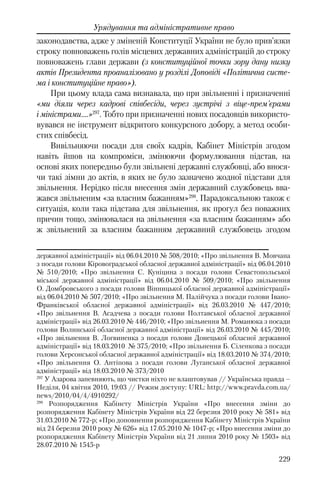229
Урядування та адміністративне право
законодавства, адже у зміненій Конституції України не було прив’язки
строку повноважень голів місцевих державних адміністрацій до строку
повноважень глави держави (з конституційної точки зору дану низку
актів Президента проаналізовано у розділі Доповіді «Політична систе-
ма і конституційне право»).
При цьому влада сама визнавала, що при звільненні і призначенні
«ми діяли через кадрові співбесіди, через зустрічі з віце-прем'єрами
і міністрами….»297
. Тобто при призначенні нових посадовців використо-
вувався не інструмент відкритого конкурсного добору, а метод особи-
стих співбесід.
Вивільняючи посади для своїх кадрів, Кабінет Міністрів згодом
навіть йшов на компроміси, змінюючи формулювання підстав, на
основі яких попередньо були звільнені державні службовці, або внося-
чи такі зімни до актів, в яких не було зазначено жодної підстави для
звільнення. Нерідко після внесення змін державний службовець вва-
жався звільненим «за власним бажанням»298
. Парадоксальною також є
ситуація, коли така підстава для звільнення, як прогул без поважних
причин тощо, змінювалася на звільнення «за власним бажанням» або
ж звільнений за власним бажанням державний службовець згодом
державної адміністрації» вiд 06.04.2010 № 508/2010; «Про звільнення В. Мовчана
з посади голови Кіровоградської обласної державної адміністрації» вiд 06.04.2010
№ 510/2010; «Про звільнення С. Куніцина з посади голови Севастопольської
міської державної адміністрації» вiд 06.04.2010 № 509/2010; «Про звільнення
О. Домбровського з посади голови Вінницької обласної державної адміністрації»
вiд 06.04.2010 № 507/2010; «Про звільнення М. Палійчука з посади голови Івано-
Франківської обласної державної адміністрації» вiд 26.03.2010 № 447/2010;
«Про звільнення В. Асадчева з посади голови Полтавської обласної державної
адміністрації» вiд 26.03.2010 № 446/2010; «Про звільнення М. Романюка з посади
голови Волинської обласної державної адміністрації» вiд 26.03.2010 № 445/2010;
«Про звільнення В. Логвиненка з посади голови Донецької обласної державної
адміністрації» вiд 18.03.2010 № 375/2010; «Про звільнення Б. Сіленкова з посади
голови Херсонської обласної державної адміністрації» вiд 18.03.2010 № 374/2010;
«Про звільнення О. Антіпова з посади голови Луганської обласної державної
адміністрації» вiд 18.03.2010 № 373/2010
297
У Азарова запевняють, що чистки ніхто не влаштовував // Українська правда –
Неділя, 04 квітня 2010, 19:03 // Режим доступу: URL: http://www.pravda.com.ua/
news/2010/04/4/4910292/
298
Розпорядження Кабінету Міністрів України «Про внесення зміни до
розпорядження Кабінету Міністрів України від 22 березня 2010 року № 581» вiд
31.03.2010 № 772-р; «Про доповнення розпорядження Кабінету Міністрів України
від 24 березня 2010 року № 626» вiд 17.05.2010 № 1047-р; «Про внесення зміни до
розпорядження Кабінету Міністрів України від 21 липня 2010 року № 1503» вiд
28.07.2010 № 1545-р
 