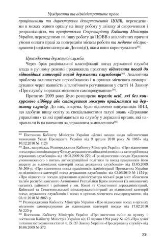 231
Урядування та адміністративне право
працівниками та директорами департаментів ЦОВВ, переведени-
ми в межах одного органу на іншу роботу у зв'язку зі скороченням і
реорганізацією, та працівниками Секретаріату Кабінету Міністрів
України, переведеними на іншу роботу до ЦОВВ з аналогічних причин
умови оплати праці за попереднім місцем роботи та медичне обслуго-
вування (виділено авторами Доповіді), яким вони користувалися302
.
Проходження державної служби
Через брак раціональної класифікації посад державної служби
влада в ручному режимі продовжила практику віднесення посад до
відповідних категорій посад державних службовців303
. Аналогічна
проблема залишається нерозв’язаною і в органах місцевого самовря-
дування через наявність аналогічного регулювання у статті 14 Закону
«Про службу в органах місцевого самоврядування»304
.
Протягом 2009 року було розширено перелік осіб, які без кон-
курсного відбору або стажування можуть прийматися на дер-
жавну службу. До них, зокрема, було віднесено випускників ВНЗ,
що здобули вищу освіту за спеціальностями галузі знань «Державне
управління» та які приймаються на службу у державні органи, які на-
правляли їх на навчання за державним замовленням305
.
302
Постанова Кабінету Міністрів України «Деякі заходи щодо забезпечення
виконання Указу Президента України від 9 грудня 2010 року № 1085» від
10.12.2010 № 1128
303
Див., наприклад, Розпорядження Кабінету Міністрів України «Про віднесення
посадпрацівниківапаратуФондудержавногомайнадовідповіднихкатегорійпосад
державних службовців» від 18.03.2009 № 279; «Про віднесення посади Урядового
уповноваженого з питань антикорупційної політики та посад працівників його
апарату до відповідних категорій посад державних службовців» вiд 13.05.2009
№ 508-р; «Про віднесення посад працівників Адміністрації Президента України
до відповідних категорій посад державних службовців» вiд 02.06.2010 № 1154-р;
«Про віднесення посади державного адміністратора міської ради міст обласного
та/або республіканського Автономної Республіки Крим значення (їх виконавчих
органів), районної і районної у мм. Києві та Севастополі держадміністрації,
Київської та Севастопольської міськдержадміністрації до відповідної категорії
посад державних службовців і посад в органах місцевого самоврядування» вiд
03.11.2010 № 2063-р
304
Розпорядження Кабінету Міністрів України «Про віднесення посад в органах
місцевого самоврядування до відповідних категорій посад» вiд 17.02.2010
№ 225-р
305
Постанова Кабінету Міністрів України «Про внесення зміни до пункту 1
постанови Кабінету Міністрів України від 17 червня 1994 року № 423 «Про деякі
питання застосування статей 4, 15 і 27 Закону України «Про державну службу» від
10.06.2009 № 572
 