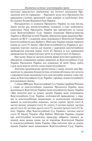 97
Політична система і конституційне право
настільки виявляється домінуючою, що інститут накладення Пре-
зидентом вето не спрацьовує – Парламент долає вето Президента без
урахування слушних пропозицій глави держави та опубліковує його
без підпису Голови Верховної Ради України.
Погоджуючись із позицією Президента України, на наш погляд,
Закон містив ряд неконституційних положень, а саме необхідність
скріплення Указу Президента України про призначення на посаду
судді Конституційного Суду України підписами Прем’єр-міністра
України та Міністра юстиції України, обмеження права звернення Пре-
зидента до КСУ з поданням щодо відповідності Конституції України
(конституційності) акта Кабінету Міністрів України певним терміном
(зміни до статті 71 Закону «Про Конституційний Суд України»), роз-
ширення переліку підстав для відмови у порушенні конституційного
провадження (частина перша статті 45 Закону) та для припинення
провадження по справі (частини третя та четверта статті 44 Закону).
При цьому Закон не досягав повною мірою мети його прийняття –
обмеження зловживання правом звернення до Конституційного Суду
України Президента України для зупинення дії актів Уряду навіть
у разі, коли вони не містять ознак неконституційності.
Логічним продовженням протистояння у цьому питанні між Пре-
зидентом та урядовою більшістю (яка нетипово об’єднала свої зусилля
з парламентською опозицією) стало конституційне подання глави дер-
жави до Конституційного Суду України з приводу неконституційності
розглядуваного Закону.
7 липня 2009 року Конституційний Суд України прийняв Рішення
у справі за конституційним поданням Президента України щодо
відповідності Конституції України (конституційності) Закону України
«Про внесення змін до деяких законів України щодо повноважень
Конституційного Суду України, особливостей провадження у спра-
вах за конституційними зверненнями та недопущення зловживань
правом на конституційне подання», частин першої, другої статті 6,
частин третьої, четвертої статті 44, пункту 3 частини першої, частини
другої статті 45, частини другої статті 71, частини третьої статті 73 За-
кону України «Про Конституційний Суд України», частини шостої
статті 52 Закону України «Про Кабінет Міністрів України» (справа
про конституційно встановлену процедуру набрання чинності за-
коном), яким визнав таким, що не відповідає Конституції України
(є неконституційним), Закон України «Про внесення змін до деяких
законів України щодо повноважень Конституційного Суду України,
 